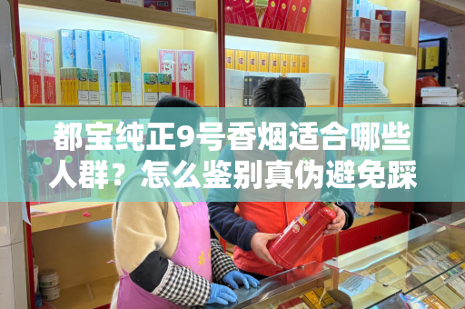 都宝纯正9号香烟适合哪些人群？怎么鉴别真伪避免踩坑？